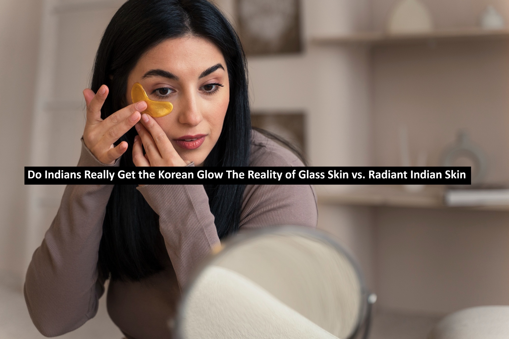 Do Indians Really Get the Korean Glow The Reality of Glass Skin vs. Radiant Indian Skin